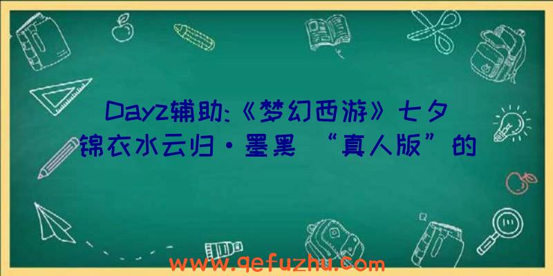 Dayz辅助:《梦幻西游》七夕锦衣水云归·墨黑